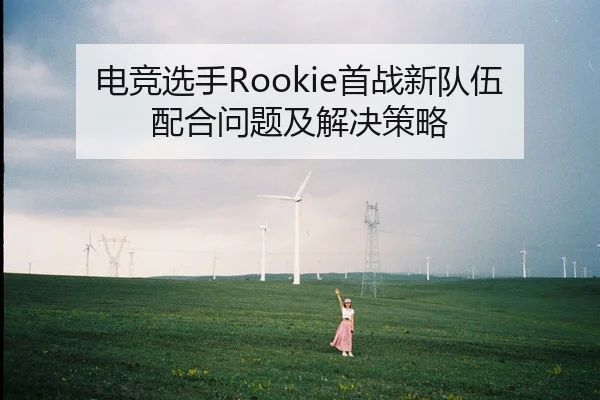 电竞选手Rookie首战新队伍配合问题及解决策略